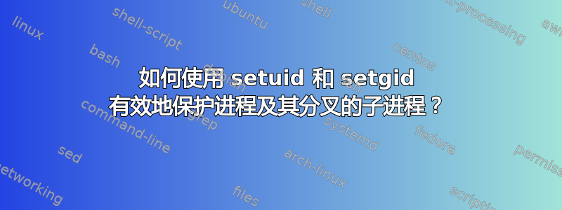 如何使用 setuid 和 setgid 有效地保护进程及其分叉的子进程？