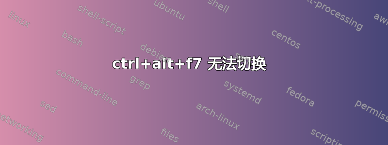 ctrl+alt+f7 无法切换 