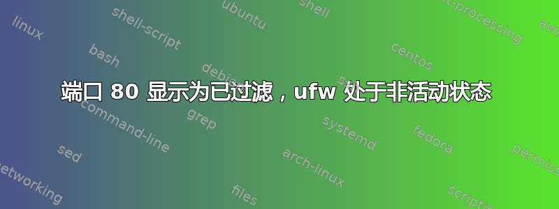 端口 80 显示为已过滤，ufw 处于非活动状态