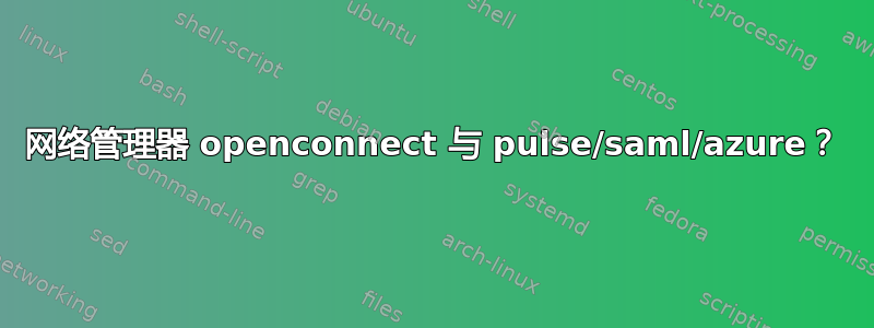 网络管理器 openconnect 与 pulse/saml/azure？