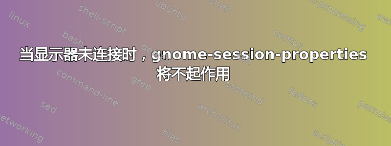 当显示器未连接时，gnome-session-properties 将不起作用