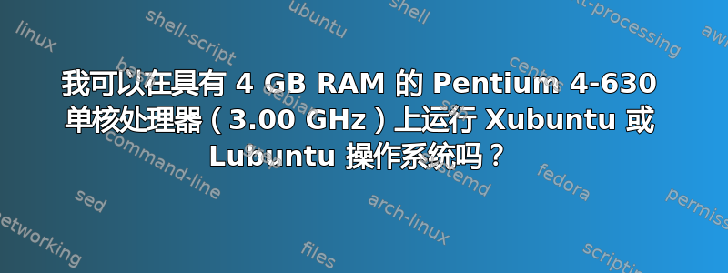 我可以在具有 4 GB RAM 的 Pentium 4-630 单核处理器（3.00 GHz）上运行 Xubuntu 或 Lubuntu 操作系统吗？