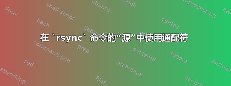 在 `rsync` 命令的“源”中使用通配符