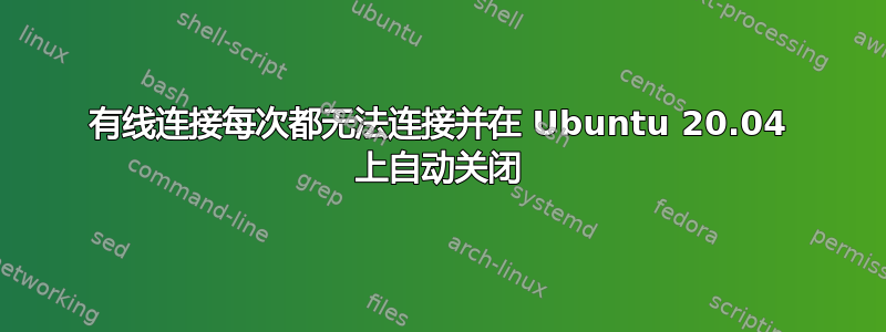 有线连接每次都无法连接并在 Ubuntu 20.04 上自动关闭