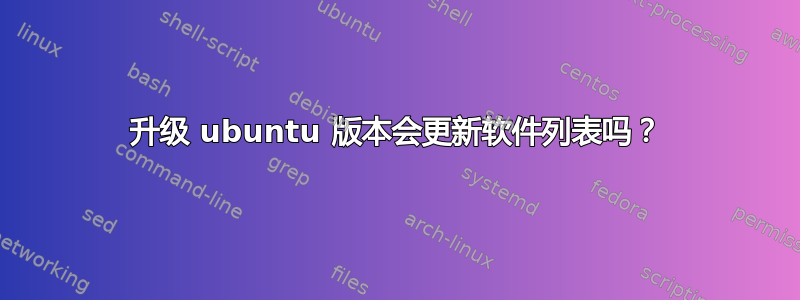 升级 ubuntu 版本会更新软件列表吗？