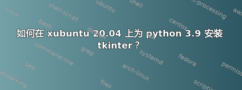 如何在 xubuntu 20.04 上为 python 3.9 安装 tkinter？