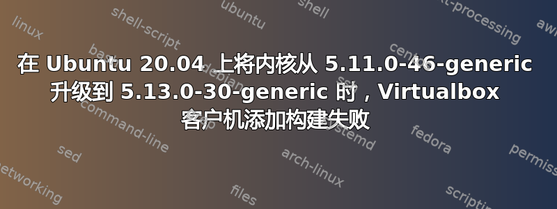 在 Ubuntu 20.04 上将内核从 5.11.0-46-generic 升级到 5.13.0-30-generic 时，Virtualbox 客户机添加构建失败