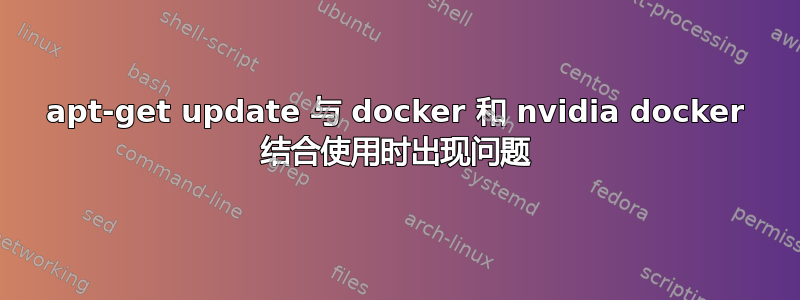 apt-get update 与 docker 和 nvidia docker 结合使用时出现问题