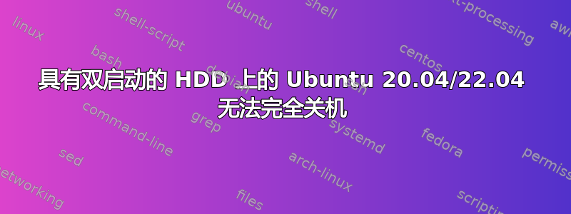 具有双启动的 HDD 上的 Ubuntu 20.04/22.04 无法完全关机