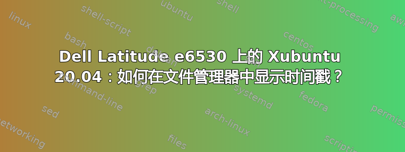 Dell Latitude e6530 上的 Xubuntu 20.04：如何在文件管理器中显示时间戳？