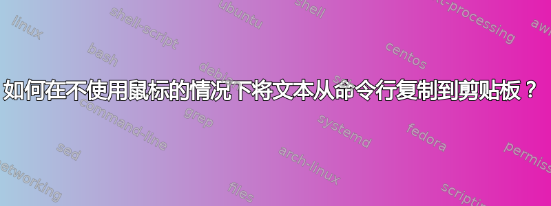 如何在不使用鼠标的情况下将文本从命令行复制到剪贴板？