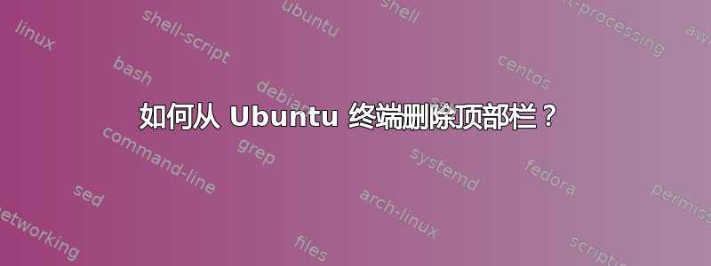 如何从 Ubuntu 终端删除顶部栏？