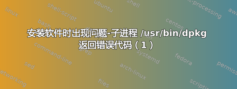 安装软件时出现问题-子进程 /usr/bin/dpkg 返回错误代码（1）