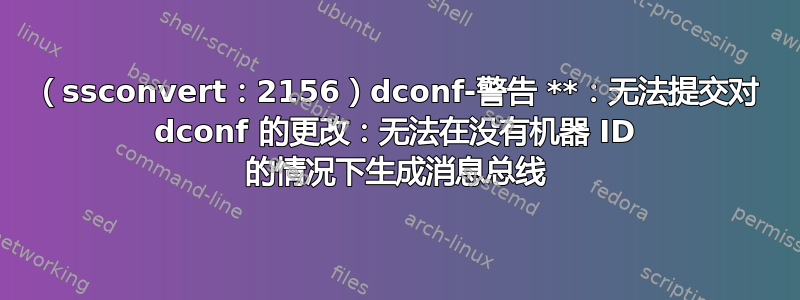 （ssconvert：2156）dconf-警告 **：无法提交对 dconf 的更改：无法在没有机器 ID 的情况下生成消息总线