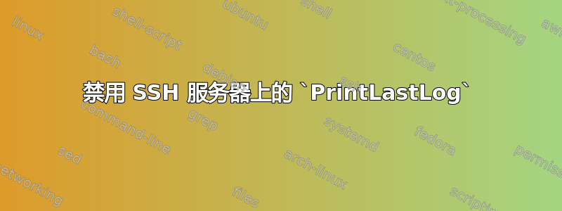 禁用 SSH 服务器上的 `PrintLastLog`