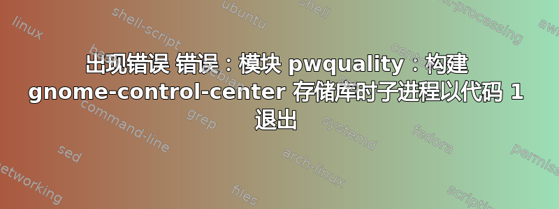 出现错误 错误：模块 pwquality：构建 gnome-control-center 存储库时子进程以代码 1 退出