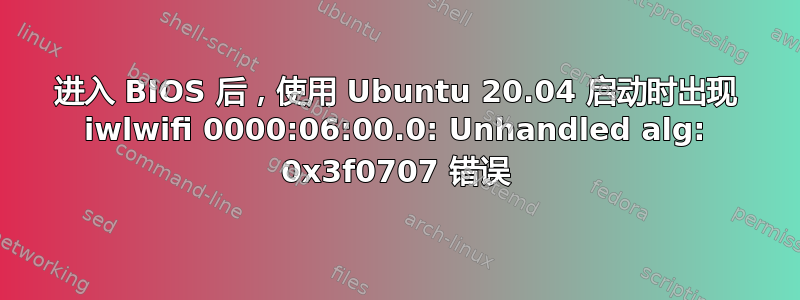 进入 BIOS 后，使用 Ubuntu 20.04 启动时出现 iwlwifi 0000:06:00.0: Unhandled alg: 0x3f0707 错误