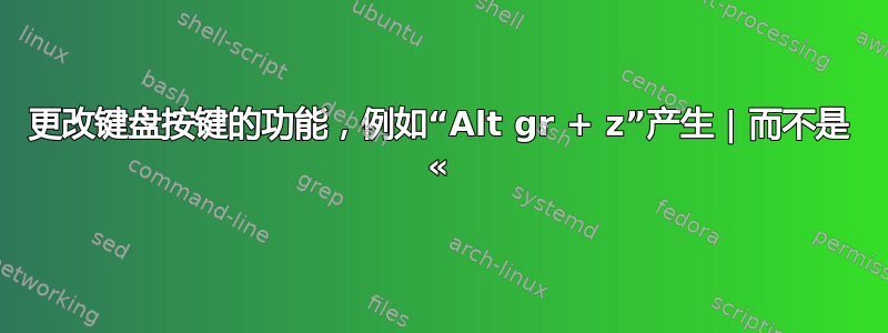 更改键盘按键的功能，例如“Alt gr + z”产生 | 而不是 «