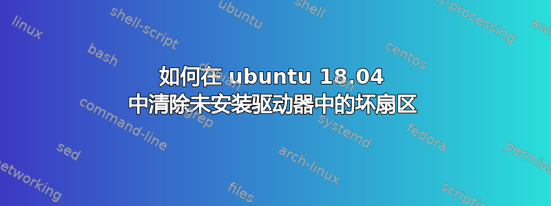 如何在 ubuntu 18.04 中清除未安装驱动器中的坏扇区