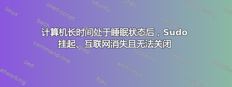 计算机长时间处于睡眠状态后，Sudo 挂起、互联网消失且无法关闭