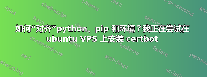 如何“对齐”python、pip 和环境？我正在尝试在 ubuntu VPS 上安装 certbot