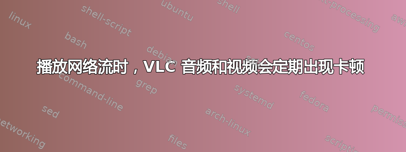 播放网络流时，VLC 音频和视频会定期出现卡顿