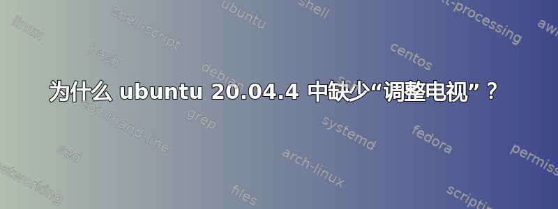 为什么 ubuntu 20.04.4 中缺少“调整电视”？