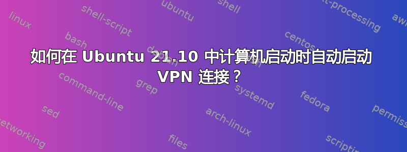 如何在 Ubuntu 21.10 中计算机启动时自动启动 VPN 连接？