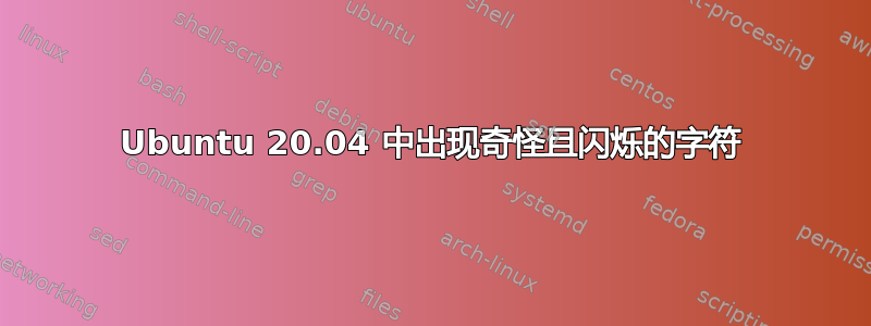 Ubuntu 20.04 中出现奇怪且闪烁的字符