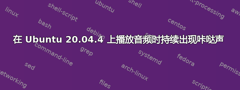 在 Ubuntu 20.04.4 上播放音频时持续出现咔哒声