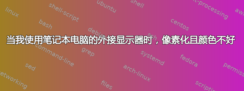 当我使用笔记本电脑的外接显示器时，像素化且颜色不好