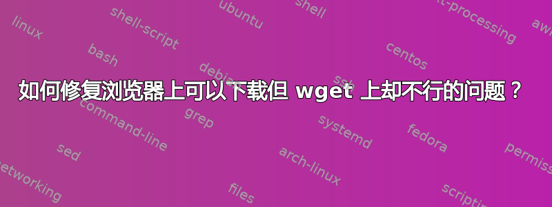 如何修复浏览器上可以下载但 wget 上却不行的问题？