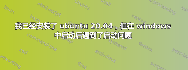 我已经安装了 ubuntu 20.04，但在 windows 中启动后遇到了启动问题