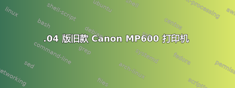 20.04 版旧款 Canon MP600 打印机