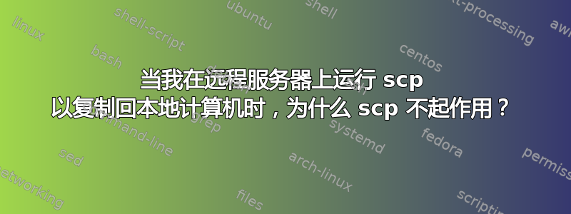 当我在远程服务器上运行 scp 以复制回本地计算机时，为什么 scp 不起作用？