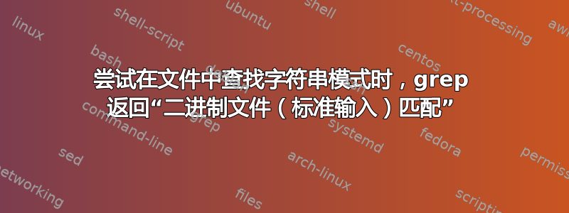 尝试在文件中查找字符串模式时，grep 返回“二进制文件（标准输入）匹配”