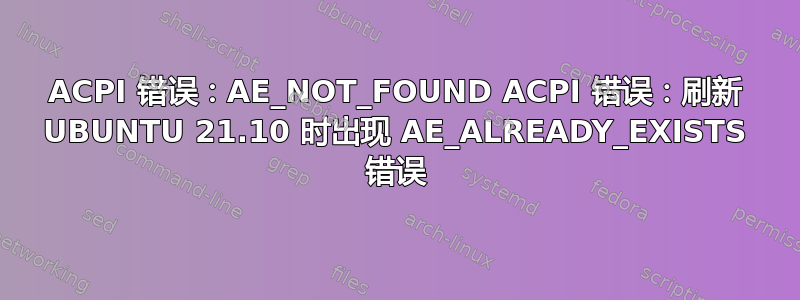 ACPI 错误：AE_NOT_FOUND ACPI 错误：刷新 UBUNTU 21.10 时出现 AE_ALREADY_EXISTS 错误