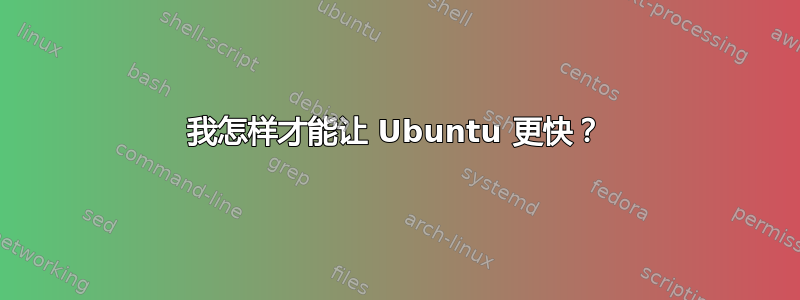 我怎样才能让 Ubuntu 更快？