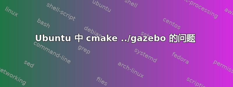 Ubuntu 中 cmake ../gazebo 的问题