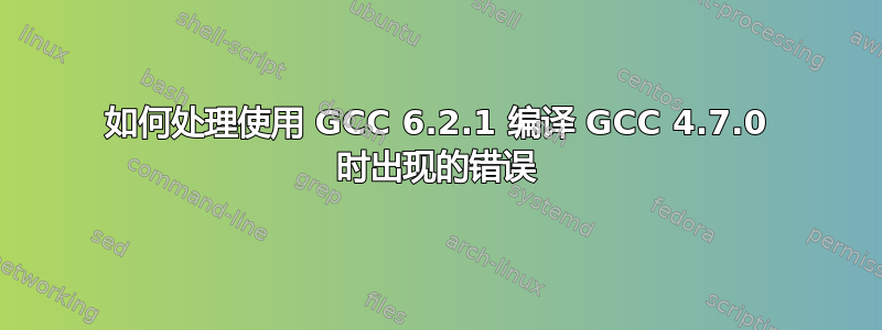 如何处理使用 GCC 6.2.1 编译 GCC 4.7.0 时出现的错误