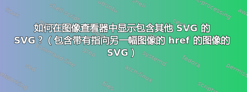 如何在图像查看器中显示包含其他 SVG 的 SVG？（包含带有指向另一幅图像的 href 的图像的 SVG）