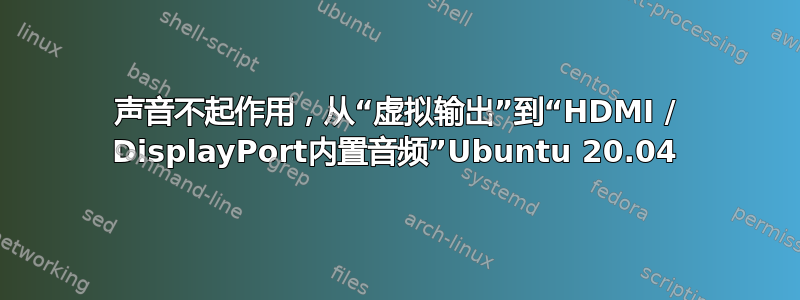 声音不起作用，从“虚拟输出”到“HDMI / DisplayPort内置音频”Ubuntu 20.04