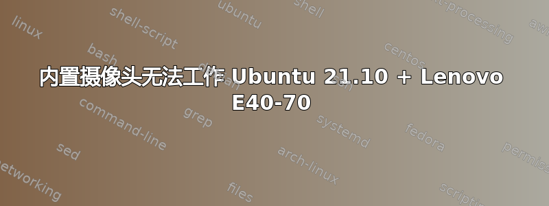 内置摄像头无法工作 Ubuntu 21.10 + Lenovo E40-70