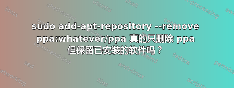 sudo add-apt-repository --remove ppa:whatever/ppa 真的只删除 ppa 但保留已安装的软件吗？