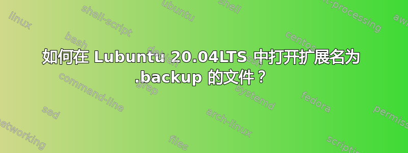 如何在 Lubuntu 20.04LTS 中打开扩展名为 .backup 的文件？