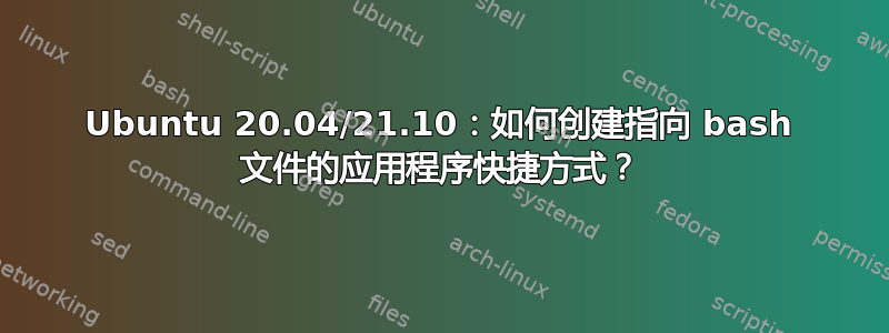 Ubuntu 20.04/21.10：如何创建指向 bash 文件的应用程序快捷方式？