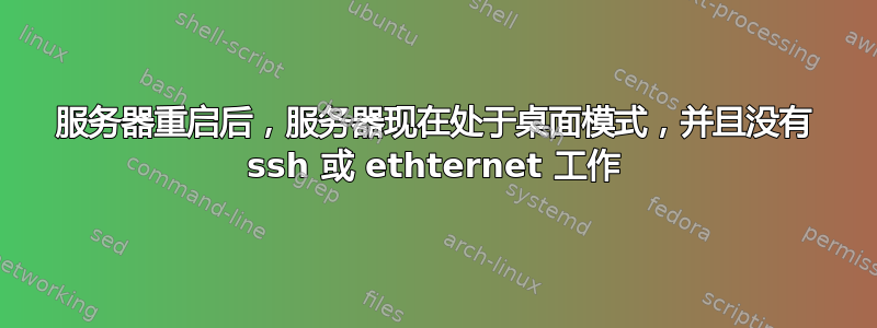 服务器重启后，服务器现在处于桌面模式，并且没有 ssh 或 ethternet 工作