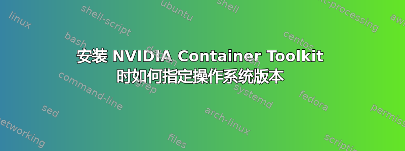 安装 NVIDIA Container Toolkit 时如何指定操作系统版本