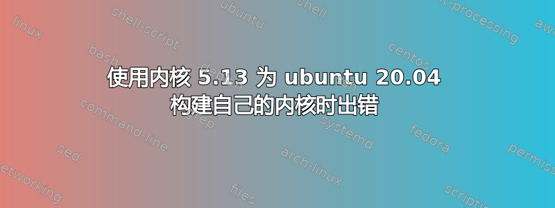 使用内核 5.13 为 ubuntu 20.04 构建自己的内核时出错