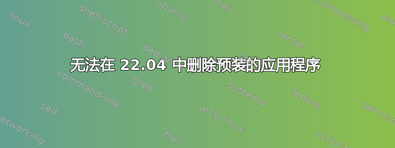 无法在 22.04 中删除预装的应用程序